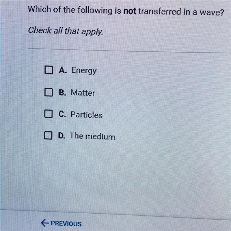 Which of the following is not transferred in a wave? Check all that apply. O A. Energy-example-1