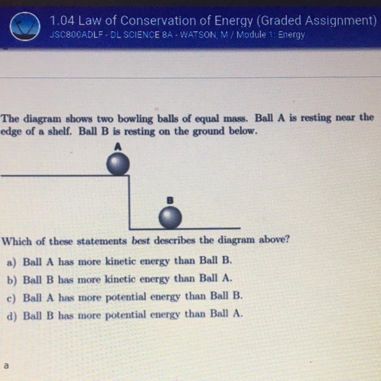 HELP FAST!!!!! The diagram shows two bowling balls of equal mass. Ball A is resting-example-1