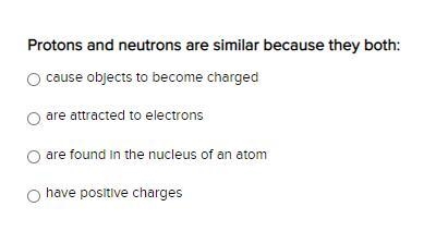 Protons and neutrons are similar because they both: cause objects to become charged-example-1