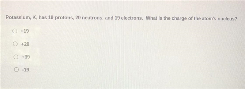 Potassium, K, had 19 protons, 20 protons, 19 electrons. What is the charge of the-example-1