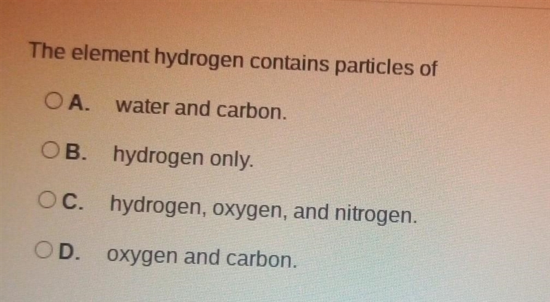 The element hydrogen contains particles of OA. water and carbon. OB. hydrogen only-example-1