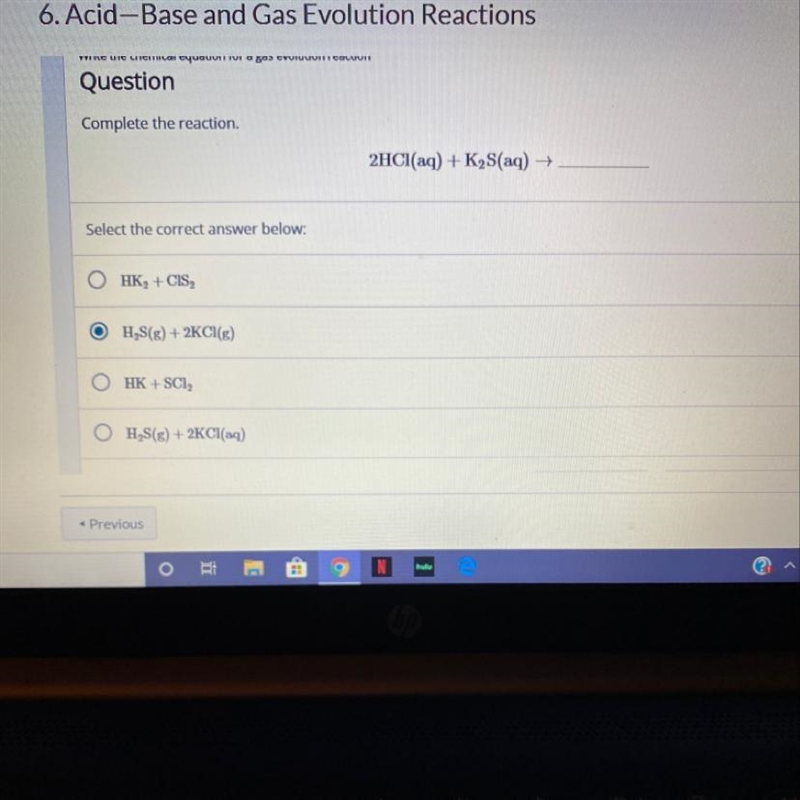 Complete the reaction. 2HCl(aq) + K2S(aq) →-example-1