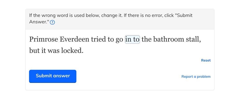 In the sentence should the word be "in to" or "into"-example-1