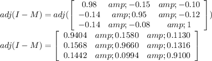 adj(I-M)=adj(\left[\begin{array}{ccc}0.98&amp;-0.15&amp;-0.10\\-0.14&amp;0.95&amp;-0.12\\-0.14&amp;-0.08&amp;1\end{array}\right])\\adj(I-M)=\left[\begin{array}{ccc}0.9404&amp;0.1580 &amp; 0.1130\\0.1568&amp;0.9660&amp; 0.1316\\0.1442 &amp;0.0994 &amp; 0.9100\end{array}\right]\\