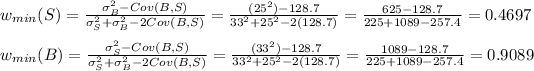 w_(min)(S)=(\sigma_B^2-Cov(B,S))/(\sigma_S^2+\sigma_B^2-2Cov(B,S))=((25^2)-128.7)/(33^2+25^2-2(128.7))=(625-128.7)/(225+1089-257.4)=0.4697\\\\w_(min)(B)=(\sigma_S^2-Cov(B,S))/(\sigma_S^2+\sigma_B^2-2Cov(B,S))=((33^2)-128.7)/(33^2+25^2-2(128.7))=(1089-128.7)/(225+1089-257.4)=0.9089