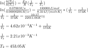 ln((k(T_2))/(k(T_1)))=(Ea)/(R)((1)/(T_2)-(1)/(T_1) )\\ln((0.0760M/s)/(0.00000291M/s) )=(183000J/mol)/(8.314J/(mol*K)) *((1)/(T_2) -(1)/(573K) )\\(1)/(T_2) -(1)/(573K) =(10.17)/(22011.06K^(-1)) \\\\(1)/(T_2)=4.62x10^(-4)K^(-1)+(1)/(573K)\\\\(1)/(T_2)=2.21x10^(-3)K^(-1)\\\\T_2=453.05K