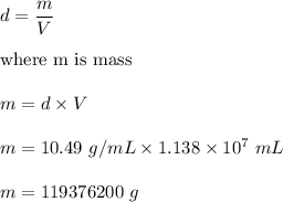 d=(m)/(V)\\\\\text{where m is mass}\\\\m=d* V\\\\m=10.49\ g/mL* 1.138 * 10^7\ mL\\\\m=119376200\ g