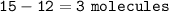 \tt 15-12=3~molecules