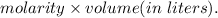 molarity * volume(in \ liters).