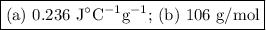 \boxed{\text{(a) 0.236 J$^(\circ)$C$^(-1)$g$^(-1)$; (b) 106 g/mol}}