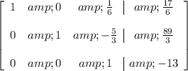 \left[ \begin{array}ccc 1 &amp; 0 &amp; (1)/(6) &amp; (17)/(6) \\\\ 0 &amp; 1 &amp; - (5)/(3) &amp; (89)/(3) \\\\ 0 &amp; 0 &amp; 1 &amp; -13 \end{array} \right]