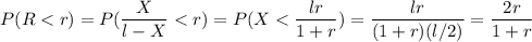 $P(R<r) = P ((X)/(l-X)<r) = P(X<(lr)/(1+r))=(lr)/((1+r)(l/2))=(2r)/(1+r)$