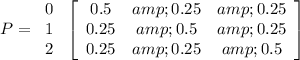 P = \left\begin{array}{c}0\\1\\2\end{array}\right \left[\begin{array}{ccc}0.5&amp;0.25&amp;0.25\\0.25&amp;0.5&amp;0.25\\0.25&amp;0.25&amp;0.5\end{array}\right]