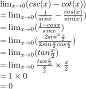 \lim_(x \to 0) (csc(x)-cot(x))\\= \lim_(x \to 0)((1)/(sin x)-(cos(x))/(sin (x)) )\\=\lim_(x \to 0)((1-cos x)/(sin x) )\\=\lim_(x \to 0)(\frac {2 sin ^2 (x)/(2)}{2sin (x)/(2) cos(x)/(2) } )\\=\lim_(x \to 0)(tan (x)/(2) )\\=\lim_(x \to 0)(tan (x)/(2) )/((x)/(2) ) * (x)/(2) \\=1 * 0\\=0