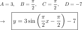 A=3, \quad B=(\pi)/(2), \quad C=(\pi)/(2),\quad D=-7\\\\\rightarrow \quad \large\boxed{y=3\sin \bigg((\pi)/(2)x-(\pi)/(2)\bigg)-7}