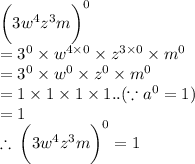 \bigg(3 {w}^(4) {z}^(3) m \bigg) ^(0) \\ = {3}^(0) * {w}^(4 * 0) * {z}^(3 * 0) * {m}^(0) \\ = {3}^(0) * {w}^(0) * {z}^(0) * {m}^(0) \\ = 1 * 1 * 1 * 1.. ( \because {a}^(0 ) = 1) \\ = 1 \\ \therefore \: \bigg(3 {w}^(4) {z}^(3) m \bigg) ^(0) = 1