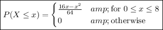 \boxed{P(X\le x)=\begin{cases}(16x-x^2)/(64)&amp;\text{for }0\le x\le8\\0&amp;\text{otherwise}\end{cases}}