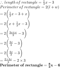 \therefore \: length \: of \: rectangle = (1)/(3) x - 3 \\ Perimeter \: of \: rectangle = 2(l + w) \\ = 2 \bigg( (1)/(3) x - 3 + x \bigg)\\ = 2 \bigg( x + (1)/(3) x - 3 \bigg)\\ = 2 \bigg( (3x + x)/(3) - 3 \bigg)\\ = 2 \bigg( (4x)/(3) - 3 \bigg) \\ = 2 \bigg( (4x)/(3) - 3 \bigg) \\ = (2 * 4x)/(3) -2 * 3 \\ \purple{ \bold{{Perimeter \: of \: rectangle = (8)/(3) x - 6}}}