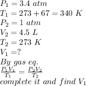 P_(1)=3.4 ~atm\\T_(1)=273+67=340~K\\P_(2)=1~atm\\V_(2)=4.5~L\\T_(2)=273~K\\V_(1)=?\\By ~gas~eq.\\(P_(1)V_(1))/(T_(1)) =(P_(2)V_(2))/(T_(2)) \\complete~it~and~find~V_(1)