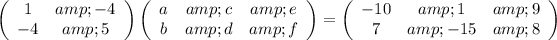 \left(\begin{array}{ccc}1&amp;-4\\-4&amp;5\end{array}\right)\left(\begin{array}{ccc}a&amp;c&amp;e\\b&amp;d&amp;f\end{array}\right)=\left(\begin{array}{ccc}-10&amp;1&amp;9\\7&amp;-15&amp;8\end{array}\right)