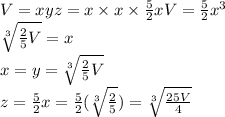 V = xyz = x * x * (5)/(2)xV=(5)/(2)x^3\\\sqrt[3]{(2)/(5)V}=x\\x=y=\sqrt[3]{(2)/(5)V}\\z=(5)/(2)x=(5)/(2)(\sqrt[3]{(2)/(5)})=\sqrt[3]{(25V)/(4)}