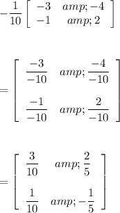 -(1)/(10)\left[\begin{array}{cc}-3&amp;-4\\-1&amp;2\end{array}\right] \\\\\\\\=\left[\begin{array}{cc}(-3)/(-10)&amp;(-4)/(-10)\\\\(-1)/(-10)&amp;(2)/(-10)\end{array}\right]\\\\\\\\=\left[\begin{array}{cc}(3)/(10)&amp;(2)/(5)\\\\(1)/(10)&amp;-(1)/(5)\end{array}\right]