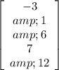 \left[\begin{array}{c}-3&amp;1&amp;6\\7&amp;12\end{array}\right]