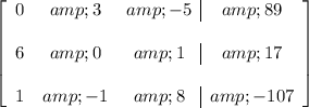 \left[ \begin{array}ccc 0 &amp; 3 &amp; -5 &amp; 89 \\\\ 6 &amp; 0 &amp; 1 &amp; 17 \\\\ 1 &amp; -1 &amp; 8 &amp; -107 \end{array} \right]