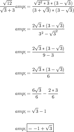 \begin{aligned}(√(12))/(√(3)+3)&amp;=(√(2^2*3)*(3-√(3)))/((3+√(3))*(3-√(3)))\\\\&amp;=(2√(3)*(3-√(3)))/(3^2-√(3)^2)\\\\&amp;=(2√(3)*(3-√(3)))/(9-3)\\\\&amp;=(2√(3)*(3-√(3)))/(6)\\\\&amp;=(6√(3))/(6)-(2*3)/(6)\\\\&amp;=√(3)-1\\\\\large &amp;\boxed{=-1+√(3)}\\\end{aligned}