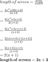 length \: of \: screen = (area)/(width) \\ \\ = \frac{4 {x}^(2) + 20x + 16}{2x + 8} \\ \\ = \frac{4( {x}^(2) + 5x + 4)}{2(x + 4)} \\ \\ = \frac{2( {x}^(2) + 4x + x+ 4)}{(x + 4)} \\ \\ = \frac{2 \{x( {x} + 4) +1( x+ 4) \}}{(x + 4)} \\ \\ = \frac{2 ( {x} + 4) ( x+ 1) }{(x + 4)} \\ =2 (x + 1) \\ \purple{ \bold{length \: of \: screen = 2x + 2}}