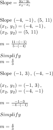 \mathrm{Slope}=(y_2-y_1)/(x_2-x_1)\\\\\\\mathrm{Slope\:}\left(-4,\:-1\right),\:\left(5,\:11\right)\\\left(x_1,\:y_1\right)=\left(-4,\:-1\right),\:\\\left(x_2,\:y_2\right)=\left(5,\:11\right)\\\\m=(11-\left(-1\right))/(5-\left(-4\right))\\\\Simplify\\m=(4)/(3)\\\\\mathrm{Slope\:}\left(-1,\:3\right),\:\left(-4,\:-1\right)\\\\\left(x_1,\:y_1\right)=\left(-1,\:3\right),\:\\\left(x_2,\:y_2\right)=\left(-4,\:-1\right)\\\\m=(-1-3)/(-4-\left(-1\right))\\\\Simplify\\\\m=(4)/(3)