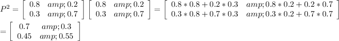 P^2=\left[\begin{array}{ccc}0.8&amp;0.2\\0.3&amp;0.7\end{array}\right]\left[\begin{array}{ccc}0.8&amp;0.2\\0.3&amp;0.7\end{array}\right]=\left[\begin{array}{ccc}0.8*0.8+0.2*0.3&amp;0.8*0.2+0.2*0.7\\0.3*0.8+0.7*0.3&amp;0.3*0.2+0.7*0.7\end{array}\right]\\\\=\left[\begin{array}{ccc}0.7&amp;0.3\\0.45&amp;0.55\end{array}\right]