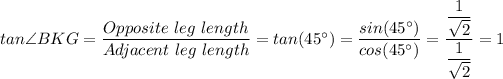 tan\angle BKG = (Opposite \ leg \ length)/(Adjacent\ leg \ length) = tan(45^(\circ)) = (sin(45^(\circ)))/(cos(45^(\circ)) ) = ((1 )/(√(2) ) )/((1)/(√(2) ) ) = 1