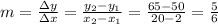 m = (\Delta y)/(\Delta x) = (y_2 -y_1)/(x_2 -x_1)= (65-50)/(20-2)=(5)/(6)