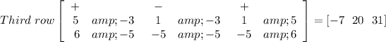 Third \ row \left[\begin{array}{cc}+\\ 5&amp;-3\\\ 6&amp;-5\end{array}\right \left\begin{array}{cc}-\\ 1&amp;-3\\-5&amp;-5\end{array}\right \left\begin{array}{cc}+\\1&amp;5\\-5&amp;6\end{array}\right]= [-7 \ \ 20\ \ 31]