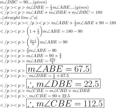 m\angle DBC = 90\degree.... (given) \\</p><p>m\angle DBE = (1)/(3)m\angle ABE.... (given) \\</p><p>m\angle ABE + m\angle DBE +m\angle DBC= 180\degree\\.. (straight \: line \: \angle 's) \\</p><p></p><p>m\angle ABE + (1)/(3)m\angle ABE +90\degree= 180\degree\\</p><p>\bigg(1+ (1)/(3)\bigg) m\angle ABE = 180\degree - 90\degree \\</p><p>\bigg((3+1)/(3)\bigg) m\angle ABE = 90\degree \\</p><p>(4)/(3) m\angle ABE = 90\degree \\</p><p>m\angle ABE = 90\degree * (3)/(4)\\</p><p>m\angle ABE = (270\degree)/(4)\\</p><p>\huge\red {\boxed {m\angle ABE = 67.5\degree}} \\</p><p>\therefore m\angle DBE = (1)/(3)* 67.5\degree \\</p><p>\huge \purple {\boxed {\therefore m\angle DBE = 22.5\degree}} \\</p><p>m\angle CBE = m\angle CBD + m\angle DBE\\</p><p>\therefore m\angle CBE = 90\degree + 22.5\degree\\</p><p>\huge \orange {\boxed {\therefore m\angle CBE = 112.5\degree}}