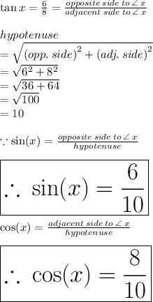 \tan x = (6)/(8) = (opposite \: side \: to \: \angle \: x)/(adjacent \: side \: to \: \angle \: x) \\ \\ hypotenuse \\ = \sqrt{ {(opp. \: side)}^(2) + {(adj. \: side)}^(2) } \\ = \sqrt{ {6}^(2) + {8}^(2) } \\ = √(36 + 64) \\ = √(100) \\ = 10 \\ \\ \because \sin (x) = (opposite \: side \: to \: \angle \: x)/(hypotenuse) \\ \\ \huge{ \red{ \boxed{\therefore \: \sin (x) = (6)/(10)}}} \\ \\ \cos (x) = (adjacent \: side \: to \: \angle \: x)/(hypotenuse) \\ \\ \huge{ \purple{ \boxed{\therefore \: \cos (x) = (8)/(10) }}} \\
