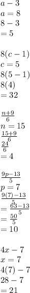 a - 3\\a = 8\\8-3 \\=5\\\\8(c-1)\\c = 5\\8(5-1)\\8(4)\\=32\\\\(n+9)/(6) \\n =15\\(15+9)/(6) \\(24)/(6) \\=4\\\\(9p-13)/(5) \\p=7\\(9(7)-13)/(5) \\=(63-13)/(5)\\=(50)/(5)\\=10\\\\4x-7\\x=7\\4(7)-7\\28-7\\=21\\