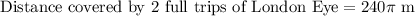 \text{Distance covered by 2 full trips of London Eye}=240\pi\text{ m}