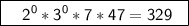 \boxed{\sf \ \ \ 2^0*3^0*7*47=329 \ \ }