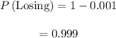 \begin{array}{c}\\P\left( {{\rm{Losing}}} \right) = 1 - 0.001\\\\ = 0.999\\\end{array}