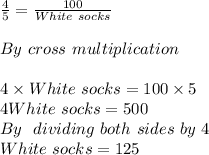 (4)/(5) =(100)/(White\ socks) \\\\ By \ cross \ multiplication\\ \\ 4* White\ socks=100*5\\ 4White\ socks=500\\By\ \ dividing\ both \ sides\ by\ 4\\White\ socks=125