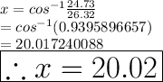 x = {cos}^( - 1) (24.73)/(26.32) \\ = {cos}^( - 1)(0.9395896657) \\ = 20.017240088 \degree \\ \huge \purple{ \boxed{\therefore x = 20.02 \degree}}