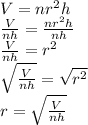 V=nr^(2)h\\(V)/(nh)=(nr^(2)h )/(nh)\\(V)/(nh)=r^(2)\\\sqrt{(V)/(nh) }=\sqrt{r^(2) }\\r=\sqrt{(V)/(nh) }