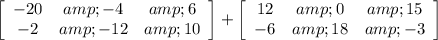 \left[\begin{array}{ccc}-20&amp;-4&amp;6\\-2&amp;-12&amp;10\end{array}\right] + \left[\begin{array}{ccc}12&amp;0&amp;15\\-6&amp;18&amp;-3\end{array}\right]