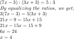 (7x-3) : (3x+3)=5:3\\By\ equalizing\ the\ ratios,\ we\ get,\\ 3(7x-3)=5(3x+3)\\21x-9=15x+15\\21x-15x=15+9\\6x=24\\x=4