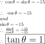 \because \: \cos \theta = \sin \theta = - 15 \\ \\ \therefore \: \: \: \cos \theta = - 15 \: \: \\ \: \: \: \: \: \: \: and \: \: \\ \: \: \: \: \: \: \: \: \sin \theta = - 15 \\ \therefore \: (\sin \theta )/(\cos \theta) = ( - 15)/( - 15) \\ \therefore \: \huge \purple{ \boxed{\tan \theta = 1}}