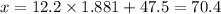 x=12.2* 1.881 + 47.5=70.4