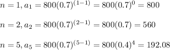 n=1,a_1=800(0.7)^((1-1))=800(0.7)^0=800\\ \\ n=2,a_(2)=800(0.7)^((2-1))=800(0.7)=560\\ \\n=5,a_(5)=800(0.7)^((5-1))=800(0.4)^4=192.08