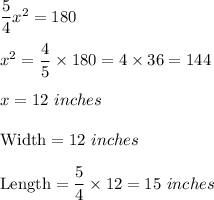 (5)/(4)x^2=180\\ \\x^2=(4)/(5)* 180=4* 36=144\\ \\x=12\ inches\\ \\\text{Width}=12\ inches\\ \\\text{Length}=(5)/(4)* 12=15\ inches